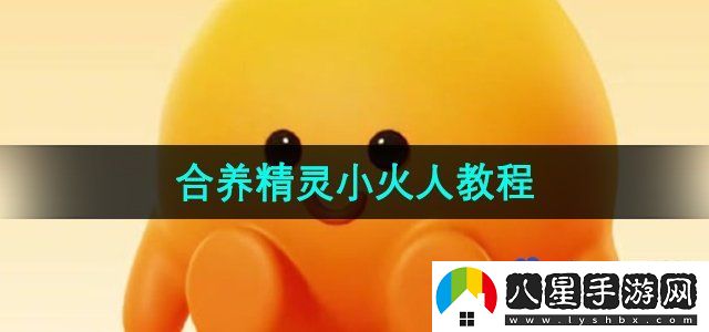 抖音合養(yǎng)精靈小火人怎么弄-合養(yǎng)精靈小火人教程