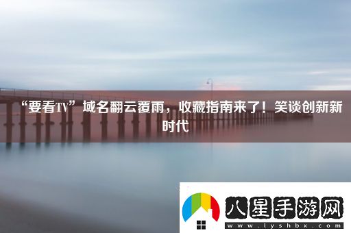 “要看TV”域名翻云覆雨收藏指南來了！笑談創(chuàng)新新時代